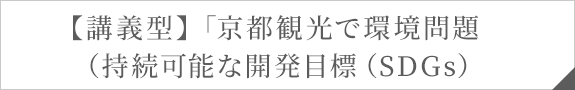 【講義型】「京都観光で環境問題（持続可能な開発目標（SDGs）